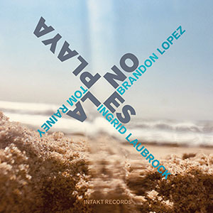 Review of Brandon Lopez/Ingrid Laubrock/Tom Rainey: No Es La Playa